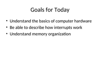 Goals for Today
• Understand the basics of computer hardware
• Be able to describe how interrupts work
• Understand memory organization
 