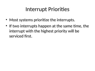 Interrupt Priorities
• Most systems prioritize the interrupts.
• If two interrupts happen at the same time, the
interrupt with the highest priority will be
serviced first.
 