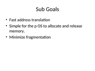 Sub Goals
• Fast address translation
• Simple for the p OS to allocate and release
memory.
• Minimize fragmentation
 