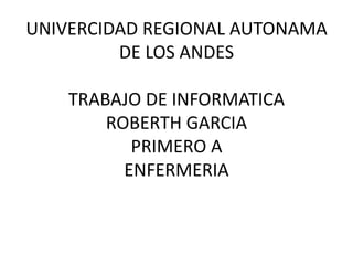 UNIVERCIDAD REGIONAL AUTONAMA
DE LOS ANDES
TRABAJO DE INFORMATICA
ROBERTH GARCIA
PRIMERO A
ENFERMERIA

 
