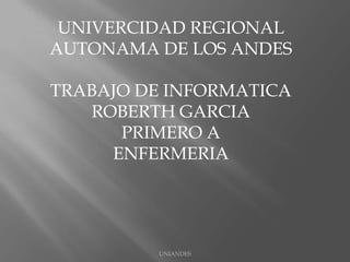 UNIVERCIDAD REGIONAL
AUTONAMA DE LOS ANDES
TRABAJO DE INFORMATICA
ROBERTH GARCIA
PRIMERO A
ENFERMERIA

UNIANDES

 