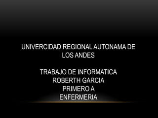 UNIVERCIDAD REGIONAL AUTONAMA DE
LOS ANDES
TRABAJO DE INFORMATICA
ROBERTH GARCIA
PRIMERO A
ENFERMERIA

 