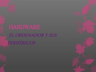 HARDWARE
EL ORDENADOR Y SUS
PERIFÉRICOS
 