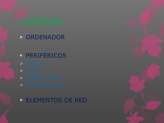 HARDWARE
 ORDENADOR
 PERIFÉRICOS
 Entrada
 Salida
 Entrada y salida
 Almacenamiento
 ELEMENTOS DE RED
 