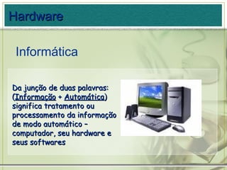 Da junção de duas palavras: ( Informação  +  Automática )  significa tratamento ou processamento da informação de modo automático – computador, seu hardware e seus softwares Hardware Informática 