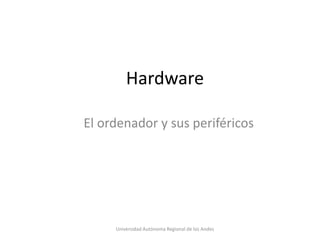 Hardware
El ordenador y sus periféricos

Universidad Autónoma Regional de los Andes

 