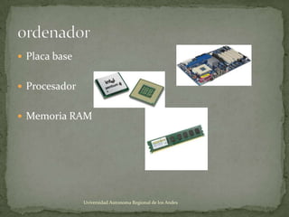  Placa base
 Procesador
 Memoria RAM

Uviversidad Autonoma Regional de los Andes

 