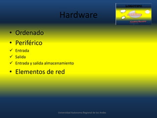 Hardware
• Ordenado
• Periférico
 Entrada
 Salida
 Entrada y salida almacenamiento

• Elementos de red

Uviversidad Autonoma Regional de los Andes

 