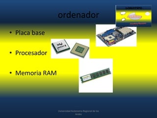 ordenador
• Placa base
• Procesador
• Memoria RAM

Uviversidad Autonoma Regional de los
Andes

 