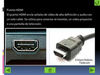 Puerto HDMI
El puerto HDMI envía señaíes de vídeo de alta definición y audio con
un solo cable. Se utiliza para conectar el monitor, un video proyector
o una pantalla de televisión.
 