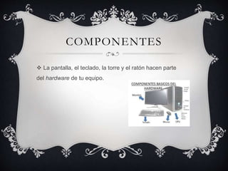 COMPONENTES
La pantalla, el teclado, la torre y el ratón hacen parte
del hardware de tu equipo.
