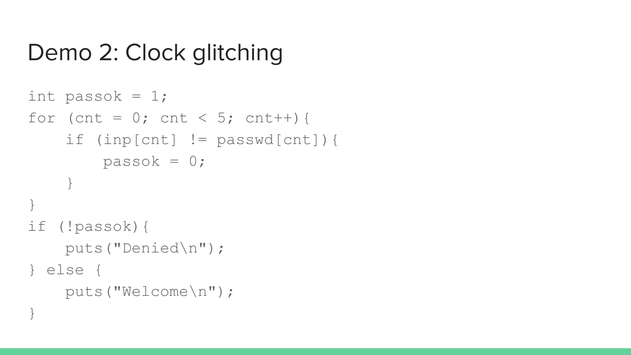 Demo 2: Clock glitching
int passok = 1;
for (cnt = 0; cnt < 5; cnt++){
if (inp[cnt] != passwd[cnt]){
passok = 0;
}
}
if (!passok){
puts("Deniedn");
} else {
puts("Welcomen");
}
 
