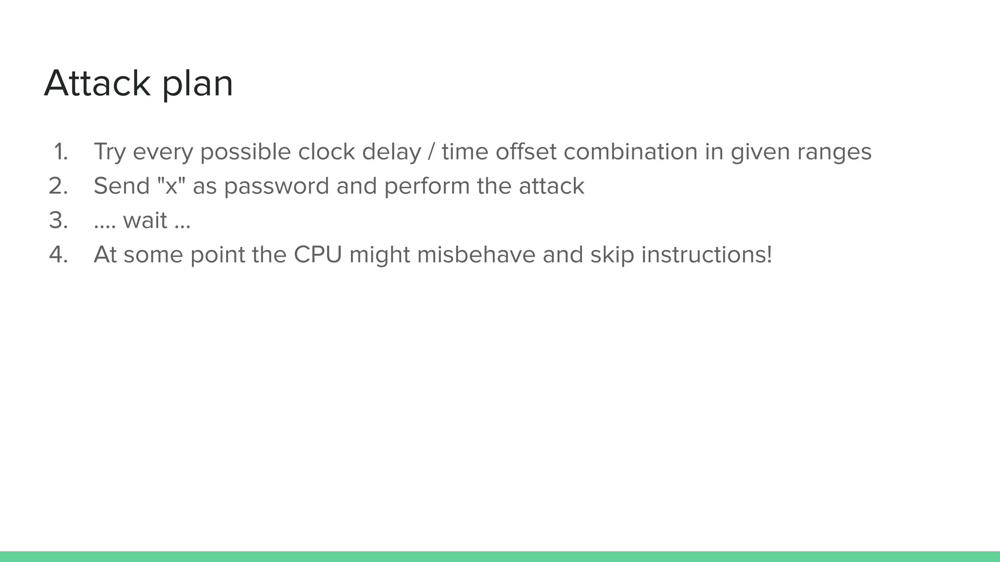 Attack plan
1. Try every possible clock delay / time oﬀset combination in given ranges
2. Send "x" as password and perform the attack
3. .... wait ...
4. At some point the CPU might misbehave and skip instructions!
 