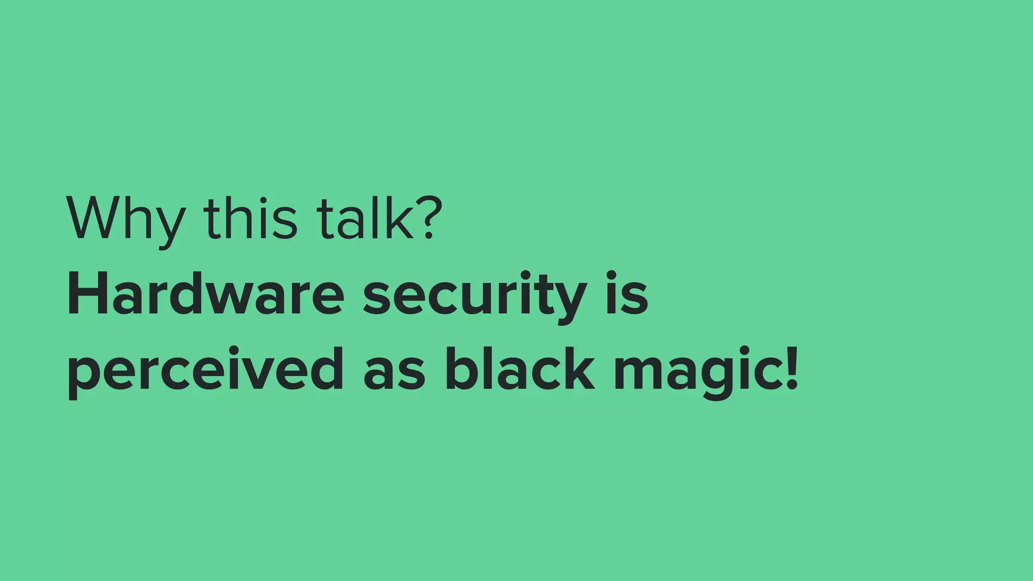 Why this talk?
Hardware security is
perceived as black magic!
 
