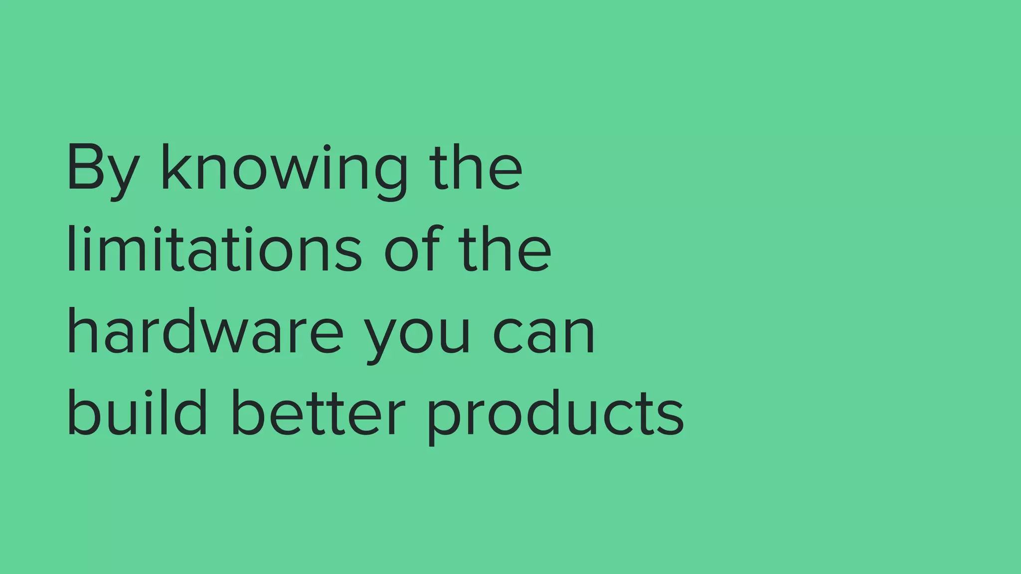 By knowing the
limitations of the
hardware you can
build better products
 