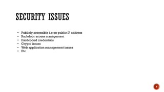 4
• Publicly accessible i.e on public IP address
• Backdoor access management
• Hardcoded credentials
• Crypto issues
• Web application management issues
• Etc
 