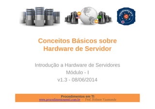 Procedimentos em TI
www.procedimentosemti.com.br – Prof. Robson Vaamonde
Conceitos Básicos sobre
Hardware de Servidor
Introdução a Hardware de Servidores
Módulo - I
v1.3 - 08/06/2014
 