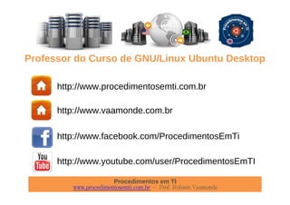 Procedimentos em TI
www.procedimentosemti.com.br – Prof. Robson Vaamonde
Professor do Curso de GNU/Linux Ubuntu Desktop
http://www.procedimentosemti.com.br
http://www.vaamonde.com.br
http://www.facebook.com/ProcedimentosEmTi
http://www.youtube.com/user/ProcedimentosEmTI
 
