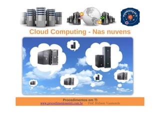 Procedimentos em TI
www.procedimentosemti.com.br – Prof. Robson Vaamonde
Cloud Computing - Nas nuvens
 