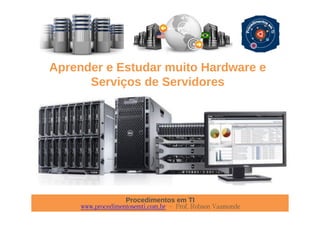 Procedimentos em TI
www.procedimentosemti.com.br – Prof. Robson Vaamonde
Aprender e Estudar muito Hardware e
Serviços de Servidores
 