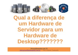 Procedimentos em TI
www.procedimentosemti.com.br – Prof. Robson Vaamonde
Qual a diferença de
um Hardware de
Servidor para um
Hardware de
Desktop???????
 