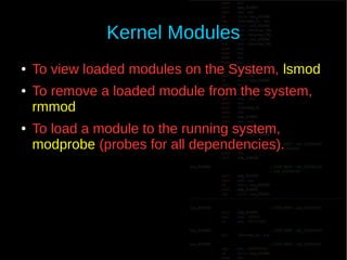 Kernel Modules
● To view loaded modules on the System, lsmod
● To remove a loaded module from the system,
rmmod
● To load a module to the running system,
modprobe (probes for all dependencies).
 