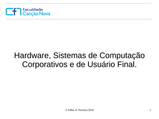 © Fábio A. Ferreira 2016 1
Hardware, Sistemas de Computação
Corporativos e de Usuário Final.
 
