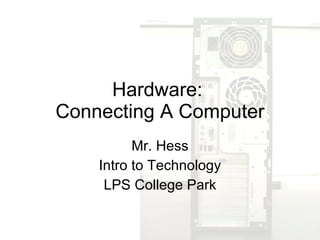 Hardware:  Connecting A Computer Mr. Hess Intro to Technology LPS College Park 
