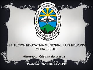 INSTITUCION EDUCATIVA MUNICIPAL LUIS EDUARDO
MORA OSEJO
Alumnos. Cristian de la cruz
Profesor. NACHO REALPE
 