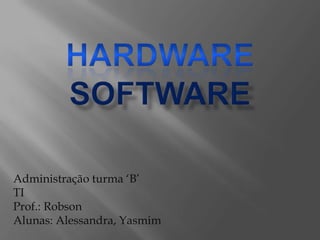 Hardware Software Administração turma ‘B’ TI Prof.: Robson Alunas: Alessandra, Yasmim 