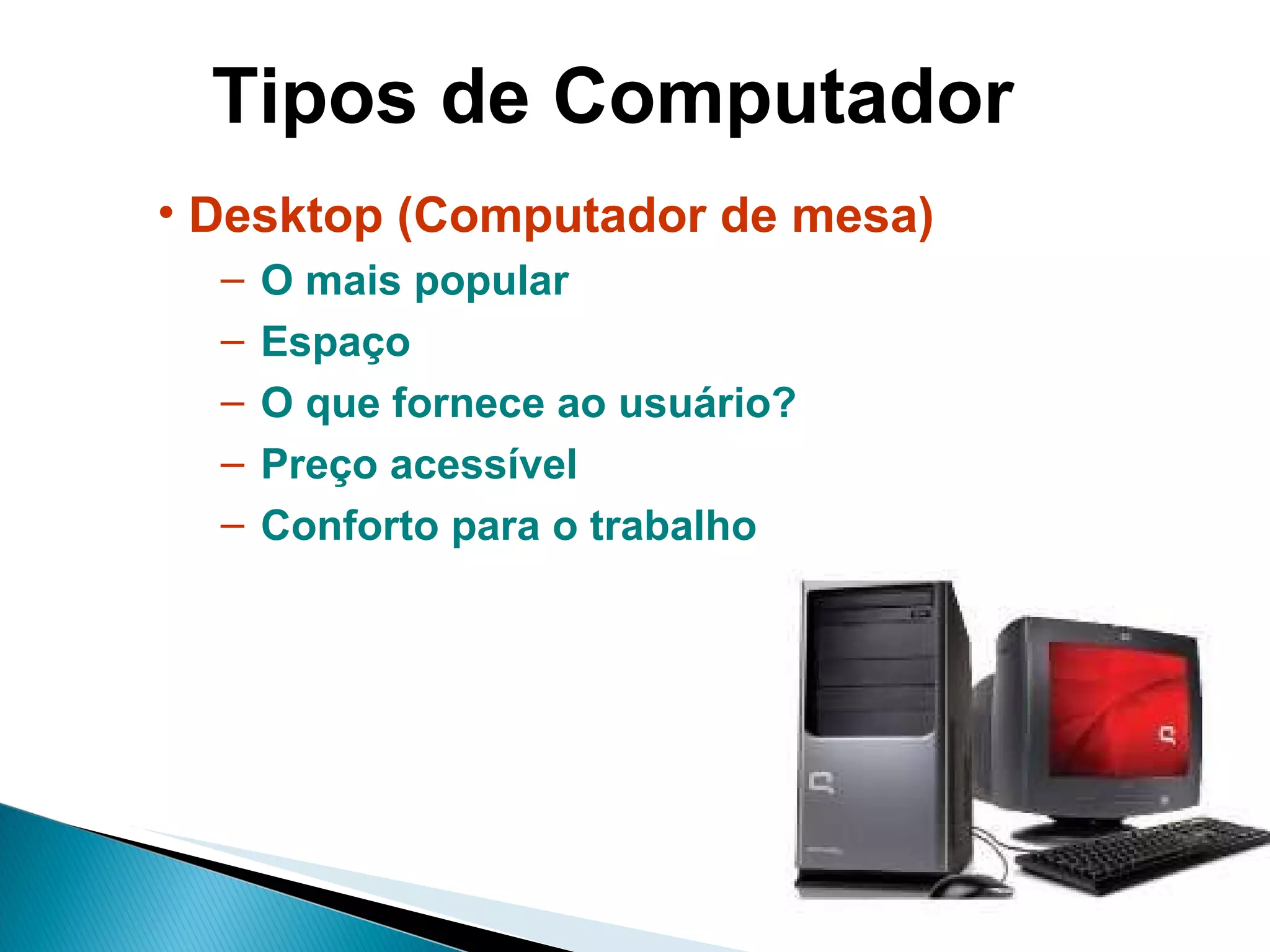 Tipos de Computador Desktop (Computador de mesa) O mais popular Espaço O que fornece ao usuário? Preço acessível Conforto para o trabalho 