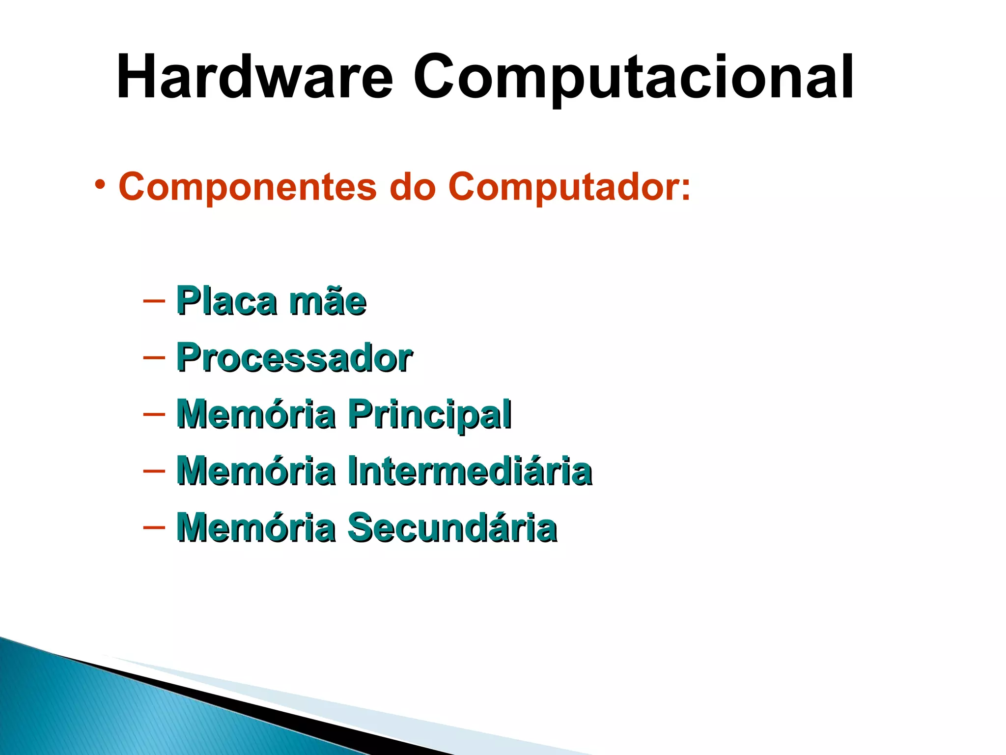 Hardware Computacional Componentes do Computador: Placa mãe Processador Memória Principal Memória Intermediária Memória Secundária 