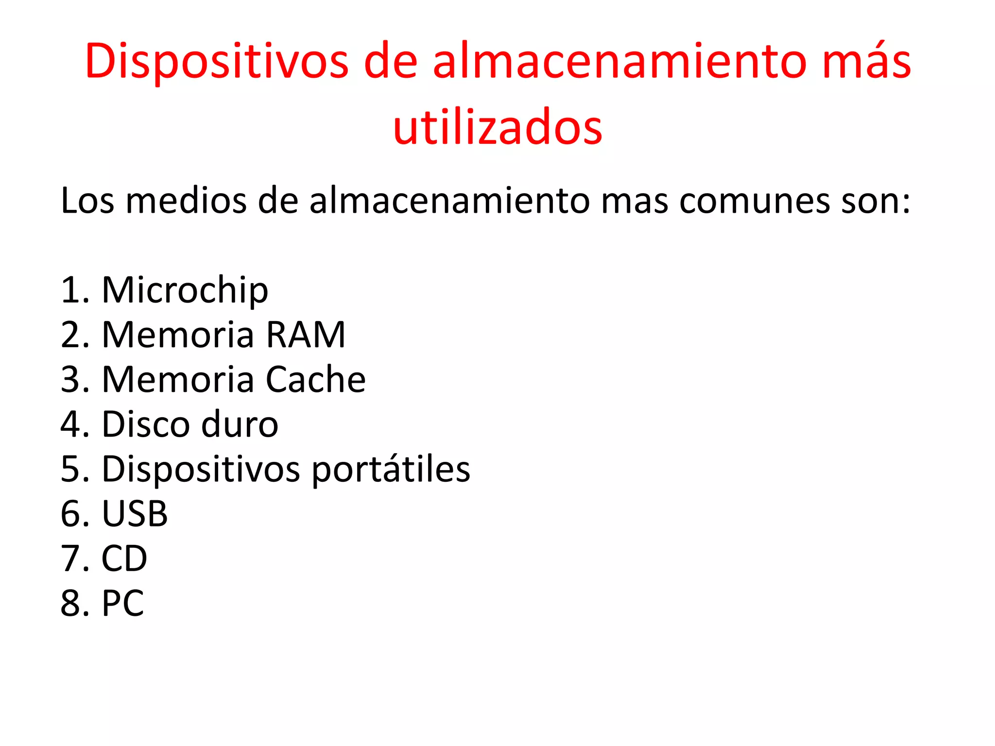 Dispositivos de almacenamiento más
utilizados
Los medios de almacenamiento mas comunes son:
1. Microchip
2. Memoria RAM
3. Memoria Cache
4. Disco duro
5. Dispositivos portátiles
6. USB
7. CD
8. PC
 