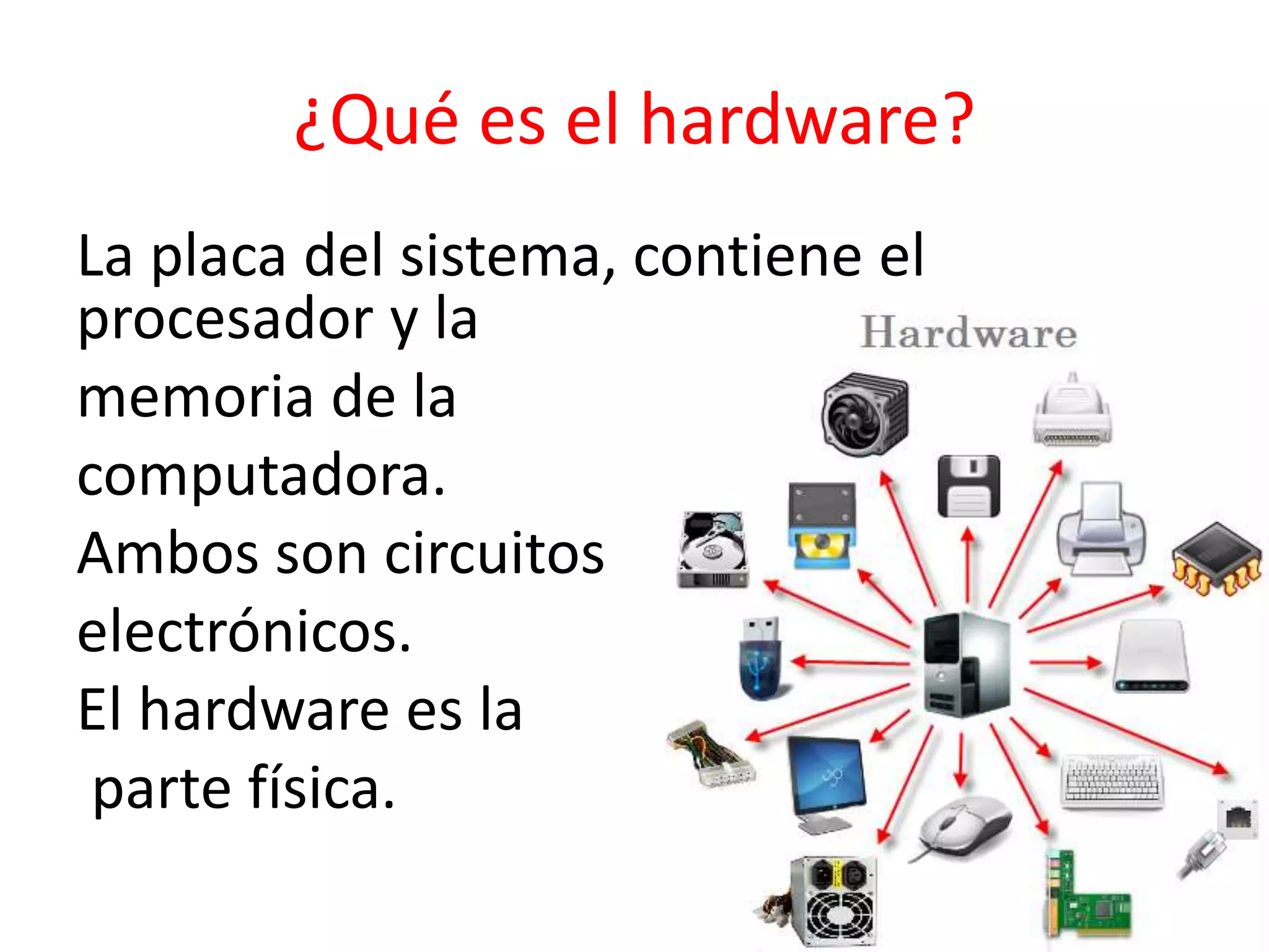 ¿Qué es el hardware?
La placa del sistema, contiene el
procesador y la
memoria de la
computadora.
Ambos son circuitos
electrónicos.
El hardware es la
parte física.
 