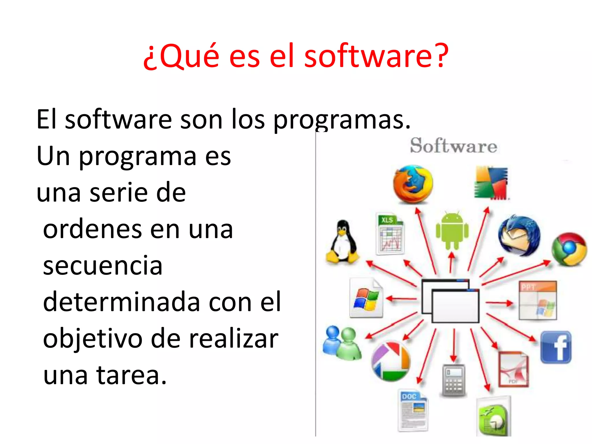 ¿Qué es el software?
El software son los programas.
Un programa es
una serie de
ordenes en una
secuencia
determinada con el
objetivo de realizar
una tarea.
 