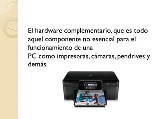El hardware complementario, que es todo
aquel componente no esencial para el
funcionamiento de una
PC como impresoras, cámaras, pendrives y
demás.
 