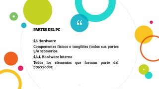 “5.1 Hardware
Componentes físicos o tangibles (todas sus partes
y/o accesorios.
5.1.1. Hardware Interno
Todos los elementos que forman parte del
procesador.
6
PARTES DEL PC
 