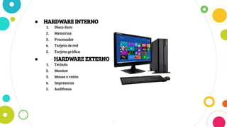 ● HARDWARE INTERNO
1. Disco duro
2. Memorias
3. Procesador
4. Tarjeta de red
5. Tarjeta gráfica
● HARDWARE EXTERNO
1. Teclado
2. Monitor
3. Mouse o ratón
4. Impresoras
5. Audifonos
9
 