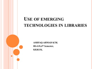 USE OF EMERGING
TECHNOLOGIES IN LIBRARIES
ASHFAQ AHMAD KTK
BS-LIS,4th Semester,
KKKUK.
 