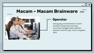 Macam – Macam Brainware
Operator
Orang yang memanfaatkan sistem
komputer yang telah ada atau
dia hanya menggunakan aplikasi-
aplikasi tertentu saja untuk mengolah
data
 