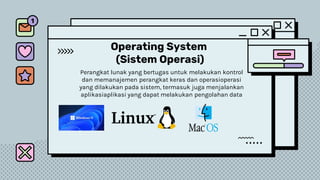 Operating System
(Sistem Operasi)
Perangkat lunak yang bertugas untuk melakukan kontrol
dan memanajemen perangkat keras dan operasioperasi
yang dilakukan pada sistem, termasuk juga menjalankan
aplikasiaplikasi yang dapat melakukan pengolahan data
 
