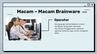 Macam – Macam Brainware
Operator
Orang yang memanfaatkan sistem
komputer yang telah ada atau
dia hanya menggunakan aplikasi-
aplikasi tertentu saja untuk mengolah
data
 