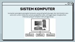 SISTEM KOMPUTER
kumpulan perangkat-perangkat komputer yang saling berhubungan dan berinteraksi satu
sama lain untuk melakukan proses pengolahan data, sehingga dapat menghasilkan
informasi yang di harapkan oleh penggunanya.
 