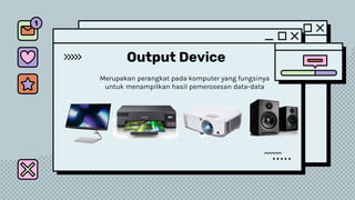 Output Device
Merupakan perangkat pada komputer yang fungsinya
untuk menampilkan hasil pemerosesan data-data
 