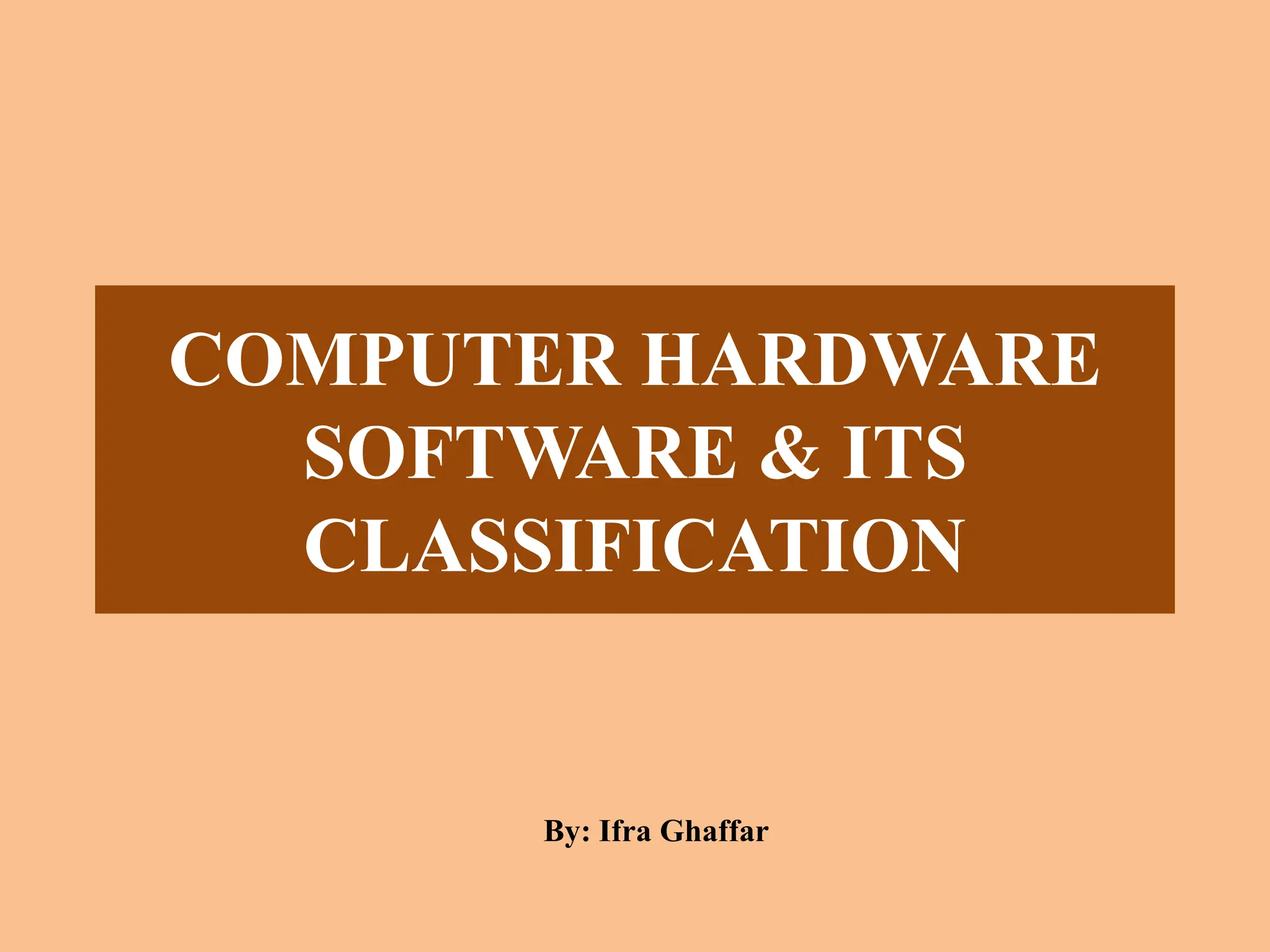 COMPUTER HARDWARE
SOFTWARE & ITS
CLASSIFICATION
By: Ifra Ghaffar
 