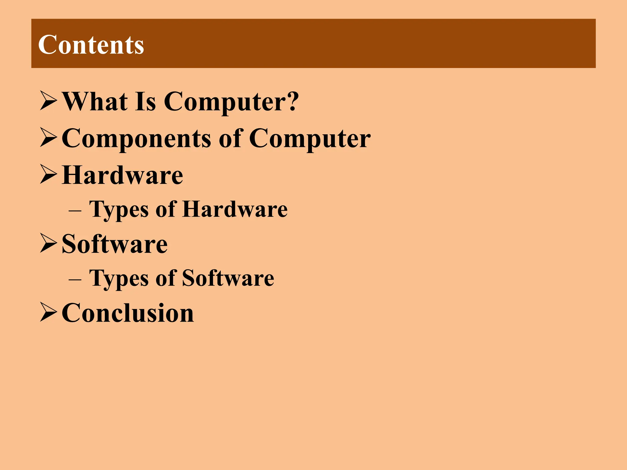 Contents
What Is Computer?
Components of Computer
Hardware
‒ Types of Hardware
Software
‒ Types of Software
Conclusion
 