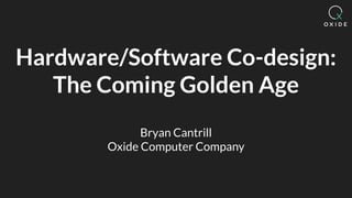 Hardware/Software Co-design:
The Coming Golden Age
Bryan Cantrill
Oxide Computer Company
 