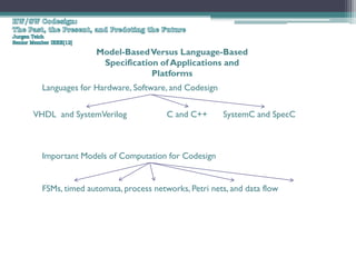 Model-Based Versus Language-Based
                 Specification of Applications and
                             Platforms
  Languages for Hardware, Software, and Codesign

VHDL and SystemVerilog              C and C++      SystemC and SpecC



  Important Models of Computation for Codesign


  FSMs, timed automata, process networks, Petri nets, and data flow
 
