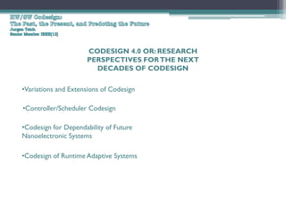 CODESIGN 4.0 OR: RESEARCH
                     PERSPECTIVES FOR THE NEXT
                       DECADES OF CODESIGN

•Variations and Extensions of Codesign

•Controller/Scheduler Codesign

•Codesign for Dependability of Future
Nanoelectronic Systems

•Codesign of Runtime Adaptive Systems
 