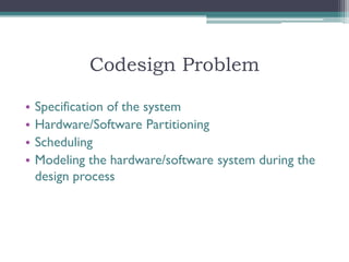 Codesign Problem

•   Specification of the system
•   Hardware/Software Partitioning
•   Scheduling
•   Modeling the hardware/software system during the
    design process
 